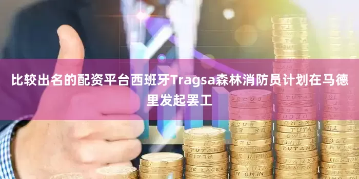 比较出名的配资平台西班牙Tragsa森林消防员计划在马德里发起罢工