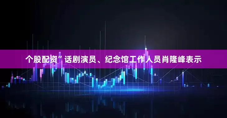 个股配资”话剧演员、纪念馆工作人员肖隆峰表示