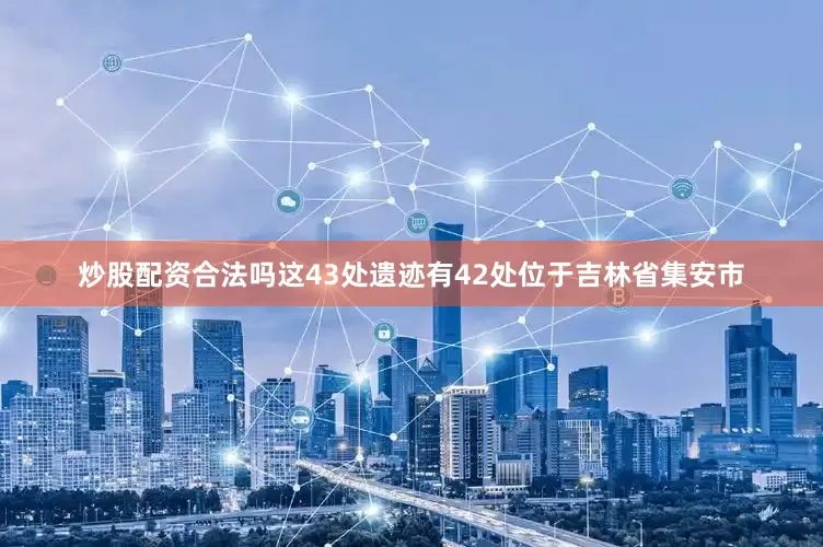 炒股配资合法吗这43处遗迹有42处位于吉林省集安市