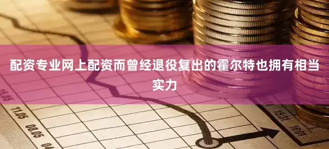 配资专业网上配资而曾经退役复出的霍尔特也拥有相当实力