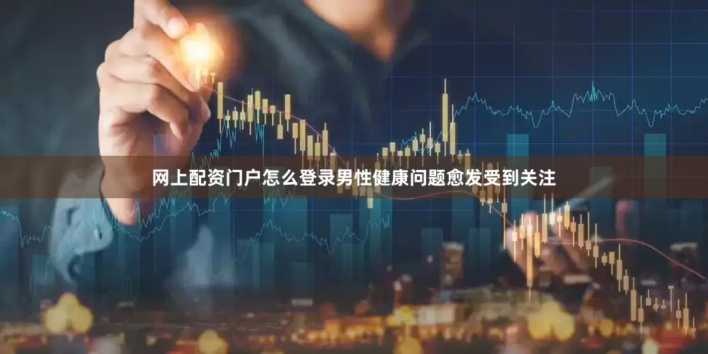 网上配资门户怎么登录男性健康问题愈发受到关注