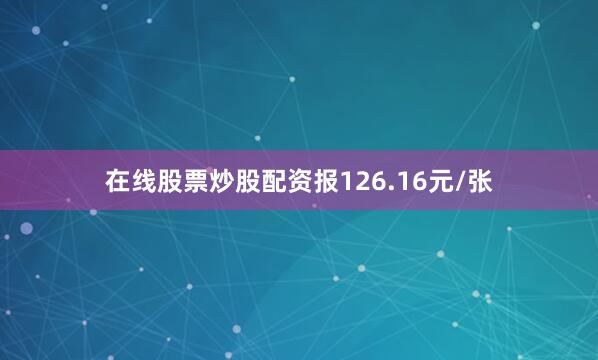 在线股票炒股配资报126.16元/张