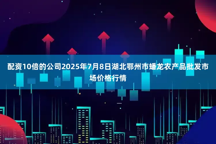 配资10倍的公司2025年7月8日湖北鄂州市蟠龙农产品批发市场价格行情