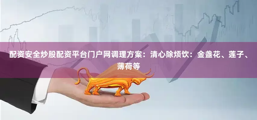 配资安全炒股配资平台门户网调理方案：清心除烦饮：金盏花、莲子、薄荷等