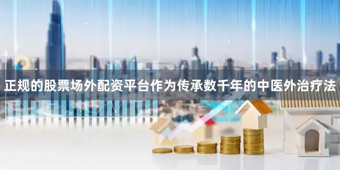 正规的股票场外配资平台作为传承数千年的中医外治疗法