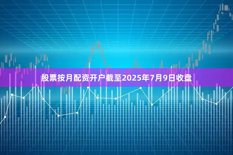 股票按月配资开户截至2025年7月9日收盘