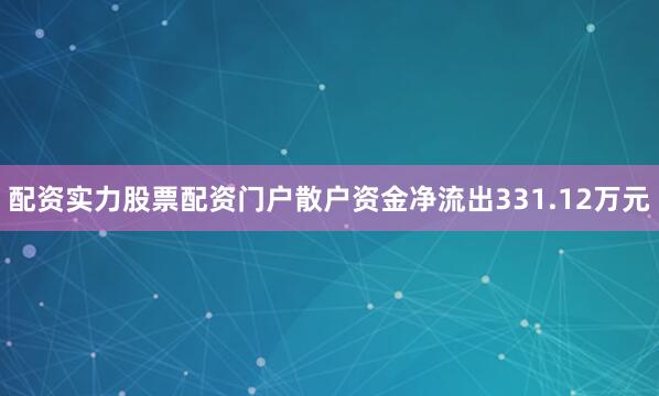 配资实力股票配资门户散户资金净流出331.12万元