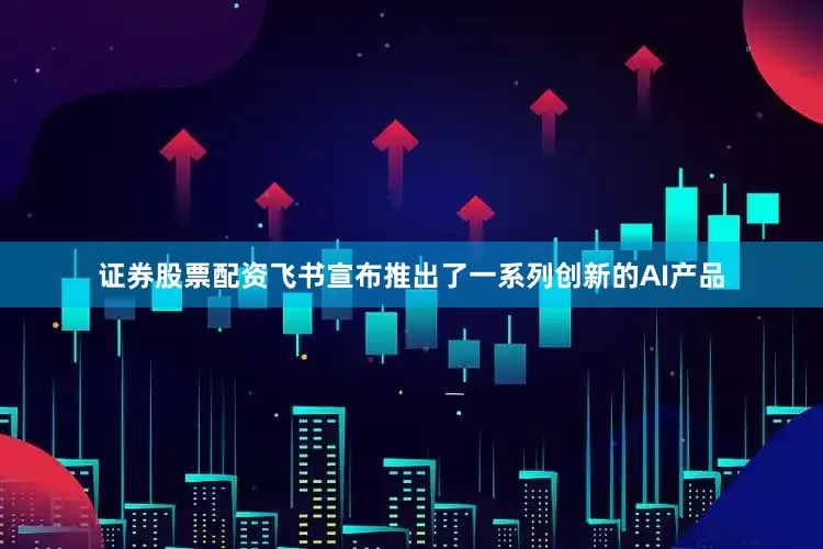 证券股票配资飞书宣布推出了一系列创新的AI产品