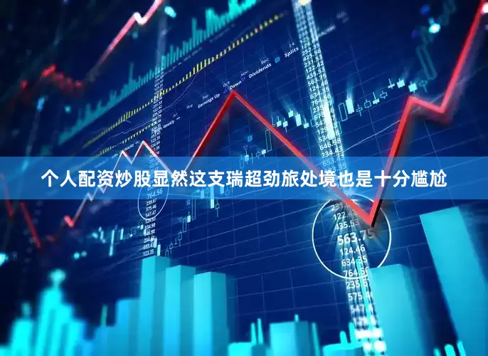 个人配资炒股显然这支瑞超劲旅处境也是十分尴尬