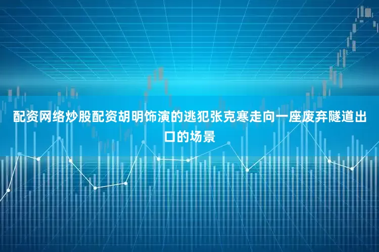 配资网络炒股配资胡明饰演的逃犯张克寒走向一座废弃隧道出口的场景
