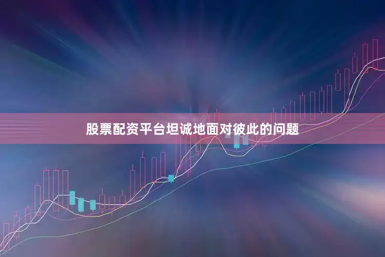 股票配资平台坦诚地面对彼此的问题