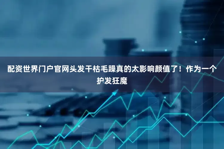 配资世界门户官网头发干枯毛躁真的太影响颜值了！作为一个护发狂魔