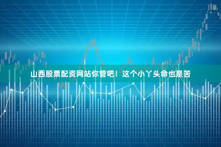 山西股票配资网站你管吧！这个小丫头命也是苦