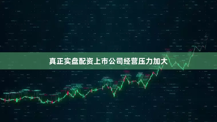 真正实盘配资上市公司经营压力加大