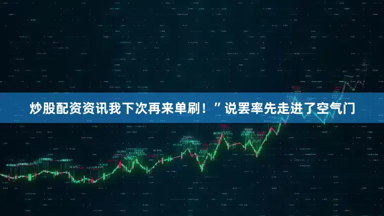 炒股配资资讯我下次再来单刷！”说罢率先走进了空气门