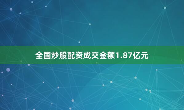 全国炒股配资成交金额1.87亿元