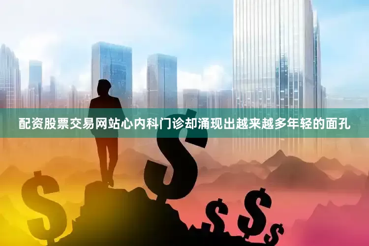 配资股票交易网站心内科门诊却涌现出越来越多年轻的面孔