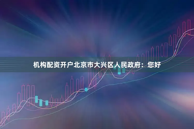 机构配资开户北京市大兴区人民政府：您好