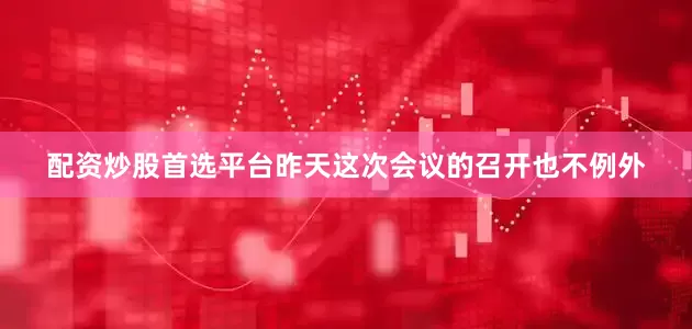 配资炒股首选平台昨天这次会议的召开也不例外