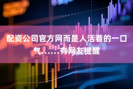 配资公司官方网而是人活着的一口气……有网友提醒