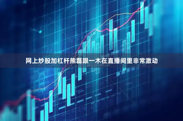 网上炒股加杠杆熊磊跟一木在直播间里非常激动