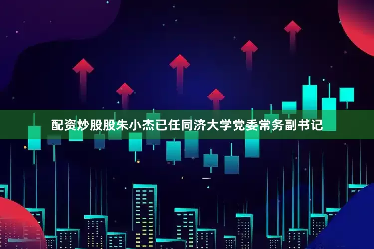 配资炒股股朱小杰已任同济大学党委常务副书记