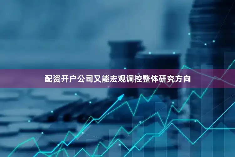 配资开户公司又能宏观调控整体研究方向