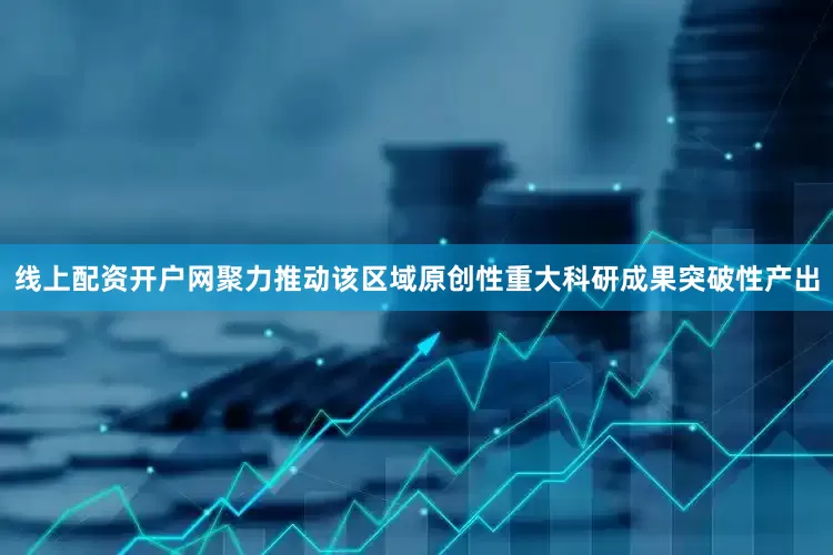 线上配资开户网聚力推动该区域原创性重大科研成果突破性产出