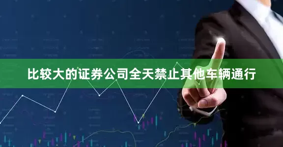比较大的证券公司全天禁止其他车辆通行