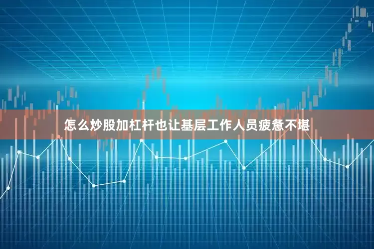 怎么炒股加杠杆也让基层工作人员疲惫不堪