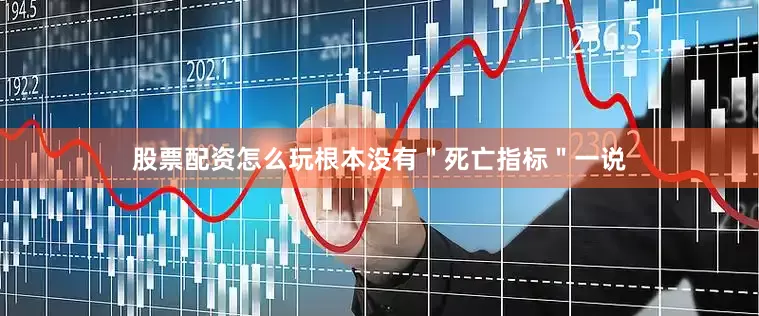 股票配资怎么玩根本没有＂死亡指标＂一说