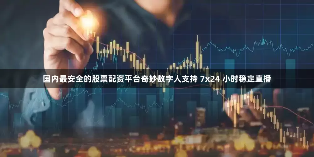 国内最安全的股票配资平台奇妙数字人支持 7x24 小时稳定直播