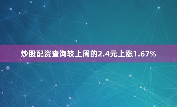炒股配资查询较上周的2.4元上涨1.67%