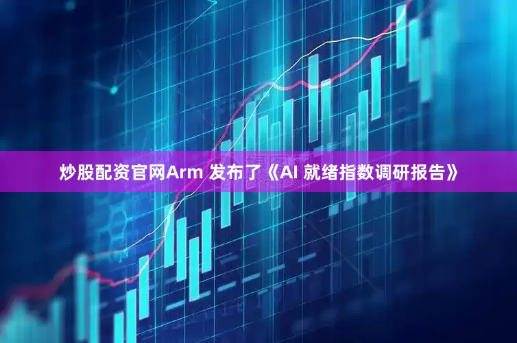 炒股配资官网Arm 发布了《AI 就绪指数调研报告》