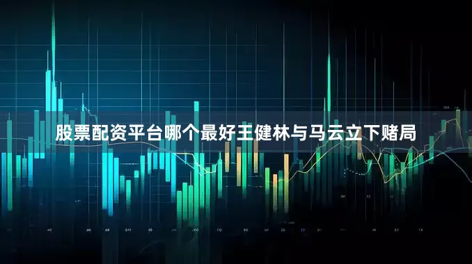 股票配资平台哪个最好王健林与马云立下赌局