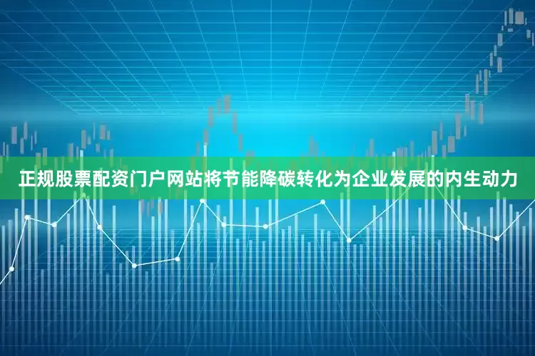 正规股票配资门户网站将节能降碳转化为企业发展的内生动力
