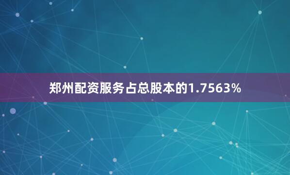 郑州配资服务占总股本的1.7563%