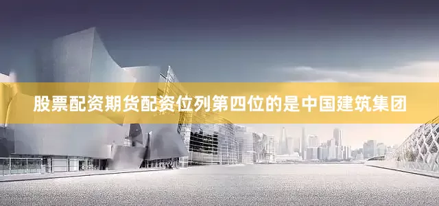 股票配资期货配资位列第四位的是中国建筑集团