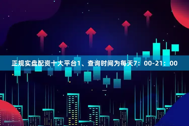 正规实盘配资十大平台1、查询时间为每天7：00-21：00