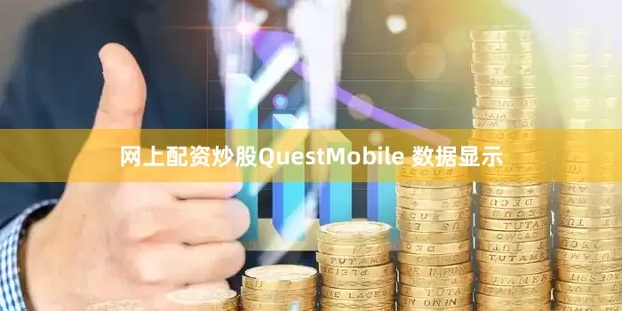 网上配资炒股QuestMobile 数据显示
