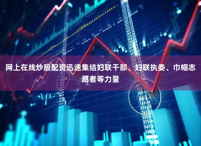 网上在线炒股配资迅速集结妇联干部、妇联执委、巾帼志愿者等力量
