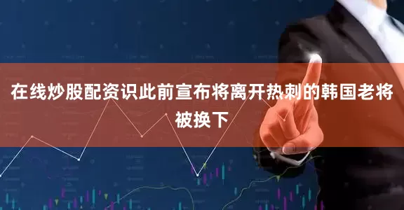 在线炒股配资识此前宣布将离开热刺的韩国老将被换下