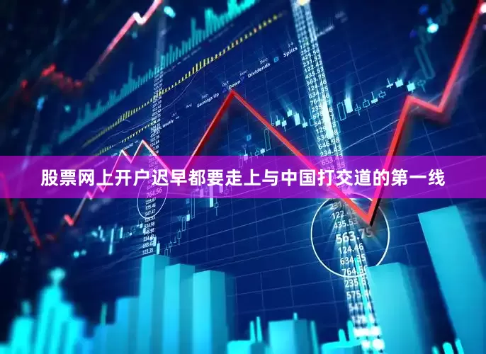 股票网上开户迟早都要走上与中国打交道的第一线
