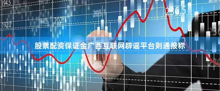 股票配资保证金广西互联网辟谣平台则通报称