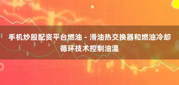 手机炒股配资平台燃油 - 滑油热交换器和燃油冷却循环技术控制油温