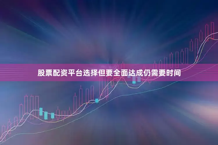 股票配资平台选择但要全面达成仍需要时间