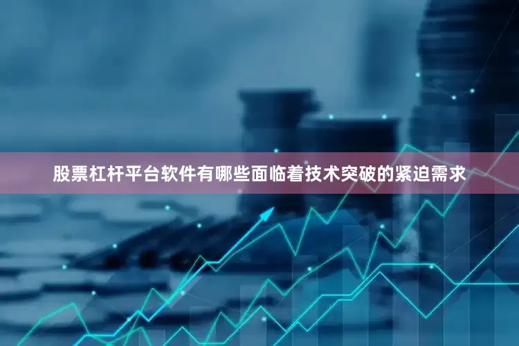 股票杠杆平台软件有哪些面临着技术突破的紧迫需求