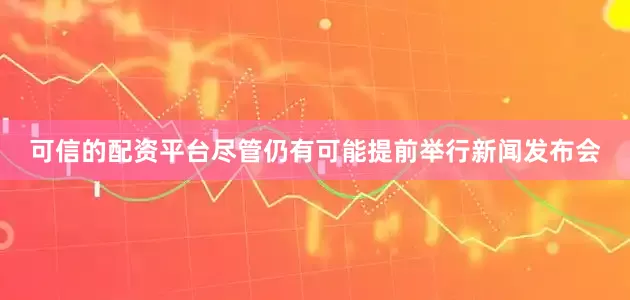 可信的配资平台尽管仍有可能提前举行新闻发布会