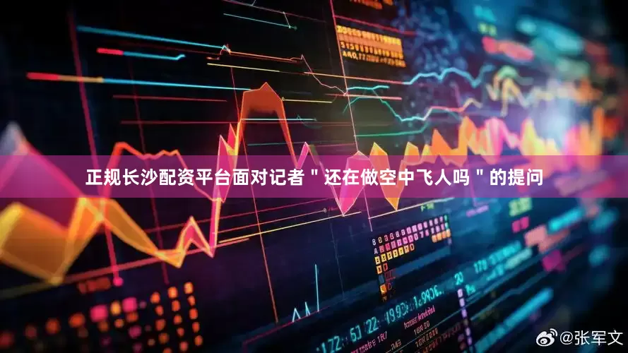 正规长沙配资平台面对记者＂还在做空中飞人吗＂的提问