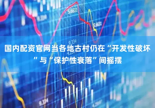 国内配资官网当各地古村仍在“开发性破坏”与“保护性衰落”间摇摆